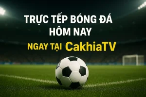 Trực tiếp bóng đá hôm nay ngay tại cakhiatv